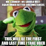 Condescending Meme War Champion Kermit | MR. CONNERY, WE SHOULD MEET AGAIN UNDER BETTER CIRCUMSTANCES; THIS WILL BE THE FIRST AND LAST TIME I TAKE UBER | image tagged in condescending meme war champion kermit,memes,kermit vs connery | made w/ Imgflip meme maker