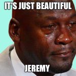crying jordan | IT'S JUST BEAUTIFUL; JEREMY | image tagged in crying jordan | made w/ Imgflip meme maker