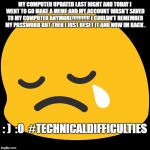 Sad Emoji | MY COMPUTER UPDATED LAST NIGHT AND TODAY I WENT TO GO MAKE A MEME AND MY ACCOUNT WASN'T SAVED TO MY COMPUTER ANYMORE!!!!!!!!!!! I COULDN'T REMEMBER MY PASSWORD BUT THEN I JUST RESET IT AND NOW IM BACK . : )  :0  #TECHNICALDIFFICULTIES | image tagged in sad emoji | made w/ Imgflip meme maker