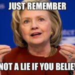 Hillary Clinton | JUST REMEMBER; IT'S NOT A LIE IF YOU BELIEVE IT | image tagged in hillary clinton | made w/ Imgflip meme maker