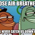 spongebob cop fish | THOSE AIR BREATHERS; WILL NEVER CATCH US DOWN HERE | image tagged in spongebob cop fish | made w/ Imgflip meme maker