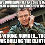 Liam Neeson Gun Movie Star | WE HAVE YOUR DAUGHTER AND SHE IS MAKING 500K A YEAR WORKING AT A NO-SHOW JOB FOR NBC; SORRY WRONG NUMBER...THOUGHT I WAS CALLING THE CLINTONS | image tagged in liam neeson gun movie star | made w/ Imgflip meme maker