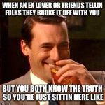 Truth about breakups  | WHEN AN EX LOVER OR FRIENDS TELLIN FOLKS THEY BROKE IT OFF WITH YOU; BUT YOU BOTH KNOW THE TRUTH SO YOU'RE JUST SITTIN HERE LIKE | image tagged in the truth,lies | made w/ Imgflip meme maker