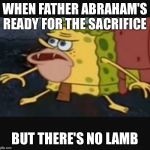Caveman spongebob  | WHEN FATHER ABRAHAM'S READY FOR THE SACRIFICE; BUT THERE'S NO LAMB | image tagged in caveman spongebob | made w/ Imgflip meme maker