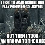 Twisted My Ankle The Other Day | I USED TO WALK AROUND AND PLAY POKEMON GO LIKE YOU; BUT THEN I TOOK AN ARROW TO THE KNEE | image tagged in arrow to the knee,pokemon go,skyrim,go,funny | made w/ Imgflip meme maker