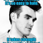 morrissey | It's so easy to laugh, it's so easy to hate. It takes strength to be gentle and kind. | image tagged in morrissey | made w/ Imgflip meme maker
