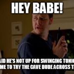 Well she's a guy, so... | HEY BABE! JAKE SAID HE'S NOT UP FOR SWINGING TONIGHT, DO YOU WANT ME TO TRY THE CAVE DUDE ACROSS THE STREET? | image tagged in well she's a guy so... | made w/ Imgflip meme maker