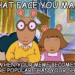 Arthur meme | THAT FACE YOU MAKE; WHEN YOUR MEME BECOMES MORE POPULAR THAN YOUR SHOW. | image tagged in arthur meme | made w/ Imgflip meme maker
