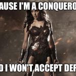 Wonder women | 'CAUSE I'M A CONQUEROR; AND I WON'T ACCEPT DEFEAT | image tagged in wonder women | made w/ Imgflip meme maker