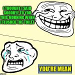 Crying Troll Face ( A Chezmono Template) | I THOUGHT I SAID GOODBYE TO YOU THIS MORNING WHEN I FLUSHED THE TOILET; YOU'RE MEAN | image tagged in crying troll face,jokes,funny meme,trolls,mean,toilet humor | made w/ Imgflip meme maker