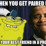Spongebob and obama | WHEN YOU GET PAIRED UP; WITH YOUR BEST FRIEND IN A PROJECT | image tagged in spongebob and obama | made w/ Imgflip meme maker