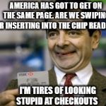 mr bean credit card | AMERICA HAS GOT TO GET ON THE SAME PAGE. ARE WE SWIPING OR INSERTING INTO THE CHIP READER? I'M TIRES OF LOOKING STUPID AT CHECKOUTS | image tagged in mr bean credit card | made w/ Imgflip meme maker