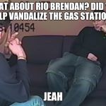 Making a Murderer  | WHAT ABOUT RIO BRENDAN? DID YOU HELP VANDALIZE THE GAS STATION? JEAH | image tagged in making a murderer | made w/ Imgflip meme maker