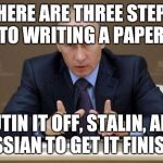 Vladimir Putin | THERE ARE THREE STEPS TO WRITING A PAPER:; PUTIN IT OFF, STALIN, AND RUSSIAN TO GET IT FINISHED | image tagged in memes,vladimir putin | made w/ Imgflip meme maker