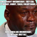 crying jordan | WOMEN AREN'T OVERWEIGHT, THEY ARE:           PLUS SIZE, CHUBBY, CURVY, THICK, VOLUPTUOUS, BBW ETC. WHEN MEN ARE OVERWEIGHT, THEY ARE JUST FAT... | image tagged in crying jordan | made w/ Imgflip meme maker