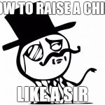 feel like a sir | HOW TO RAISE A CHILD; LIKE A SIR | image tagged in feel like a sir | made w/ Imgflip meme maker