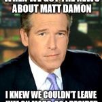 He couldn't leave Matt Damon in space | AND THERE I WAS WHEN WE GOT THE NEWS ABOUT MATT DAMON; I KNEW WE COULDN'T LEAVE HIM ON MARS, SO I DECIDED WE HAD TO GO BACK FOR HIM | image tagged in memes,brian williams was there 3,matt damon,castaway without wilson,sorry so-crates | made w/ Imgflip meme maker