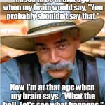 Sam Elliot happy birthday | I used to be at that age when my brain would say, "You probably shouldn't say that."; Now I'm at that age when my brain says, "What the hell. Let's see what happens." | image tagged in sam elliot happy birthday | made w/ Imgflip meme maker