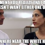 Anthony Weiner and Huma Abedin | THE MOMENT YOU REALIZE THAT AMERICA DOESN'T WANT EITHER ONE OF US; ANYWHERE NEAR THE WHITE HOUSE | image tagged in anthony weiner and huma abedin,anthony weiner,huma abedin,hillary clinton,election 2016 | made w/ Imgflip meme maker