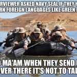 When negotiations are no longer effective | INTERVIEWER ASKED NAVY SEAL IF THEY HAVE TO LEARN FOREIGN LANGUAGES LIKE GREEN BERETS; NO MA'AM WHEN THEY SEND US OVER THERE IT'S NOT TO TALK | image tagged in row row row your boat,navy seals,memes | made w/ Imgflip meme maker