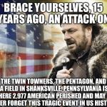 I Remember Freaking Out With The News About It On TV, I Was Only 5 At The Time. | BRACE YOURSELVES, 15 YEARS AGO, AN ATTACK ON; THE TWIN TOWNERS, THE PENTAGON, AND A FIELD IN SHANKSVILLE, PENNSYLVANIA IS WHERE 2,977 AMERICAN PERISHED AND MAY WE NEVER FORGET THIS TRAGIC EVENT IN US HISTORY. | image tagged in brace yourself 9/11,memes,never forget,9/11,tragic,terrorism | made w/ Imgflip meme maker