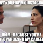 Anthony Weiner and Huma Abedin | WHY DIDN'T YOU LIKE MY INSTAGRAM POST? UMM...BECAUSE YOU'RE JEOPARDIZING MY CAREER | image tagged in anthony weiner and huma abedin | made w/ Imgflip meme maker
