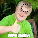 DOWN SYNDROME | DOWN LOADING | image tagged in down syndrome | made w/ Imgflip meme maker