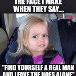 little girl | THE FACE I MAKE WHEN THEY SAY.... "FIND YOURSELF A REAL MAN AND LEAVE THE HOES ALONE" | image tagged in little girl | made w/ Imgflip meme maker