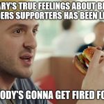 Hillary's True Feelings About Bernie Sanders Supporters....EXPOSED! | HILLARY'S TRUE FEELINGS ABOUT BERNIE SANDERS SUPPORTERS HAS BEEN LEAKED; SOMEBODY'S GONNA GET FIRED FOR THIS | image tagged in burger king guy somebody's gonna get fired for this | made w/ Imgflip meme maker