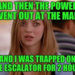 OMG Karen Meme | AND THEN THE POWER WENT OUT AT THE MALL; AND I WAS TRAPPED ON THE ESCALATOR FOR 2 HOURS | image tagged in memes,omg karen | made w/ Imgflip meme maker