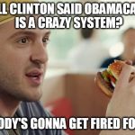 Or they will mysteriously die? | BILL CLINTON SAID OBAMACARE IS A CRAZY SYSTEM? SOMEBODY'S GONNA GET FIRED FOR THAT! | image tagged in burger king guy somebody's gonna get fired for this,bill clinton,obamacare | made w/ Imgflip meme maker