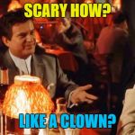 He scares me... | SCARY HOW? LIKE A CLOWN? | image tagged in goodfellas do i amuse you,memes,clowns,scary clowns,films,goodfellas | made w/ Imgflip meme maker