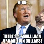 Donald Trump Pointing | LOOK; THERE'S A SMALL LOAN OF A MILLION DOLLARS! | image tagged in donald trump pointing | made w/ Imgflip meme maker