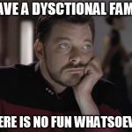 Taking the "fun" out of dysfunctional | I HAVE A DYSCTIONAL FAMILY; THERE IS NO FUN WHATSOEVER | image tagged in sad riker,memes,dysfunctional family,no fun,a mythical tag,family drama | made w/ Imgflip meme maker