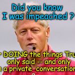 bill clinton cigar | Did you know I was impeached ? for DOING the things Trump only said -- and only in a private  conversation ? | image tagged in bill clinton cigar | made w/ Imgflip meme maker
