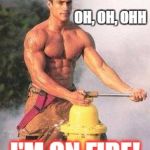 Sexy Fireman | OH, OH, OHH; I'M ON FIRE! | image tagged in sexy fireman | made w/ Imgflip meme maker