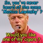 Hillary: 'if you elect me, you get 2 for 1'  so Bill is fair game... | So, you've never heard of the name 'Monica Lewinsky' ? Would you like one of my cigars ? | image tagged in bill clinton cigar,hillary clinton 2016 | made w/ Imgflip meme maker