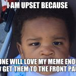 Upset Baby | I AM UPSET BECAUSE; NO ONE WILL LOVE MY MEME ENOUGH TO GET THEM TO THE FRONT PAGE | image tagged in upset baby | made w/ Imgflip meme maker
