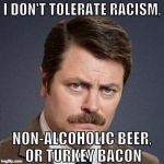 For the record... | I DON'T TOLERATE RACISM, NON-ALCOHOLIC BEER, OR TURKEY BACON | image tagged in ron swanson happy birthday,ron swanson,racism,bacon,beer,iwanttobebacon | made w/ Imgflip meme maker