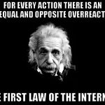 Albert Einstein 1 | FOR EVERY ACTION THERE IS AN UNEQUAL AND OPPOSITE OVERREACTION; THE FIRST LAW OF THE INTERNET. | image tagged in memes,albert einstein 1,funny,reactions,internet | made w/ Imgflip meme maker