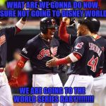 Cleveland Indians Going to World Series | WHAT ARE WE GONNA DO NOW, SURE NOT GOING TO DISNEY WORLD; WE ARE GOING TO THE  WORLD SERIES BABY!!!!!!!! | image tagged in cleveland indians going to world series | made w/ Imgflip meme maker