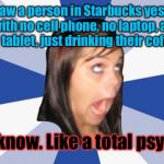 Annoying Facebook Girl | She saw a person in Starbucks yesterday, with no cell phone, no laptop, and no tablet, just drinking their coffee... You know. Like a total psycho. | image tagged in annoying facebook girl | made w/ Imgflip meme maker