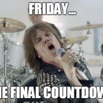 Europe Final Countdown | FRIDAY... THE FINAL COUNTDOWN | image tagged in europe final countdown | made w/ Imgflip meme maker