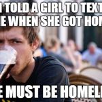 Lazy College Senior | I TOLD A GIRL TO TEXT ME WHEN SHE GOT HOME; SHE MUST BE HOMELESS | image tagged in memes,lazy college senior | made w/ Imgflip meme maker