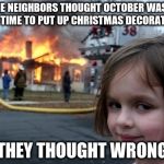 Evil Girl Fire | THE NEIGHBORS THOUGHT OCTOBER WAS A FINE TIME TO PUT UP CHRISTMAS DECORATIONS; THEY THOUGHT WRONG | image tagged in evil girl fire | made w/ Imgflip meme maker