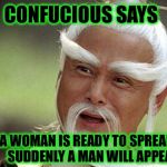 I heard this a while back | CONFUCIOUS SAYS; WHEN A WOMAN IS READY TO SPREAD LEGS         SUDDENLY A MAN WILL APPEAR | image tagged in confucious,funny,memes,truth | made w/ Imgflip meme maker