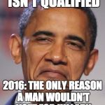 obamas funny face | 2008: HILLARY ISN'T QUALIFIED; 2016: THE ONLY REASON A MAN WOULDN'T VOTE FOR HILLARY IS BECAUSE HE'S SEXIST | image tagged in obamas funny face | made w/ Imgflip meme maker