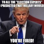 Donald Trump  | TO ALL THE "ELECTION EXPERTS" WHO PREDICTED THAT HILLARY WOULD WIN:; YOU'RE FIRED! | image tagged in donald trump | made w/ Imgflip meme maker