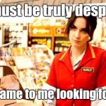 Cashier Meme | You must be truly desperate; if you came to me looking for help. | image tagged in cashier meme | made w/ Imgflip meme maker