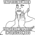 That feeling when | THAT FEELING WHEN; YOU GOT ONE UPVOTE IN 30 SECOONDDS | image tagged in that feeling when | made w/ Imgflip meme maker